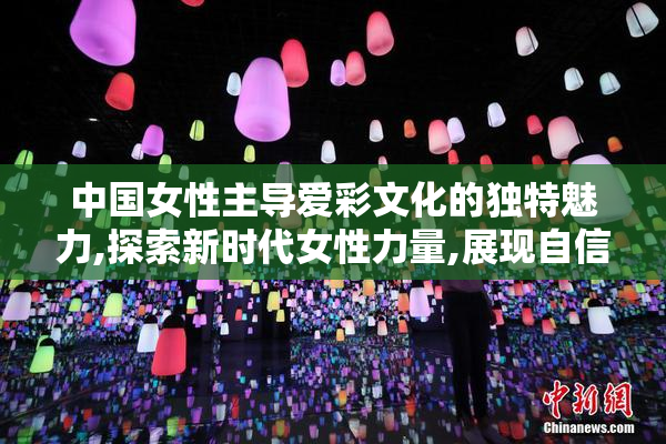 中国女性主导爱彩文化的独特魅力,探索新时代女性力量,展现自信与
