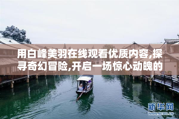 用白峰美羽在线观看优质内容,探寻奇幻冒险,开启一场惊心动魄的