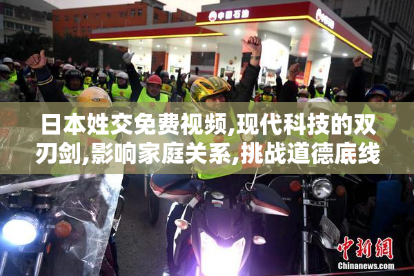 日本姓交免费视频,现代科技的双刃剑,影响家庭关系,挑战道德底线