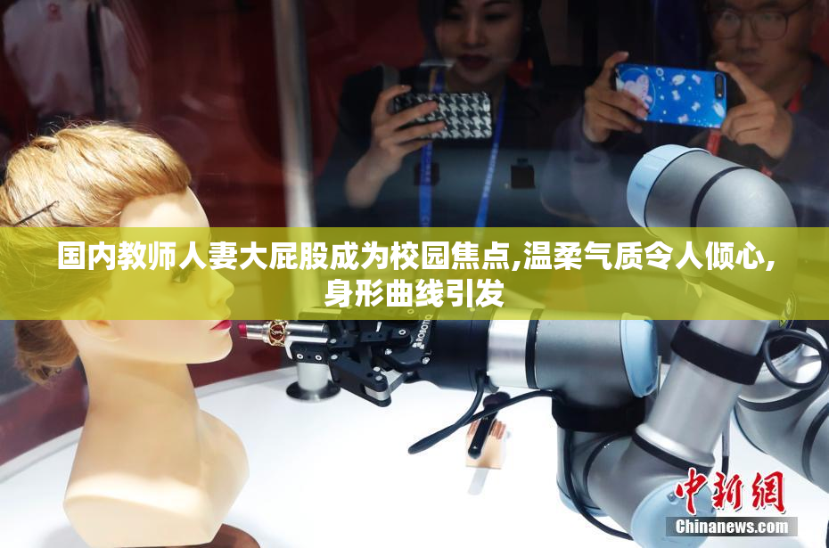 国内教师人妻大屁股成为校园焦点,温柔气质令人倾心,身形曲线引发