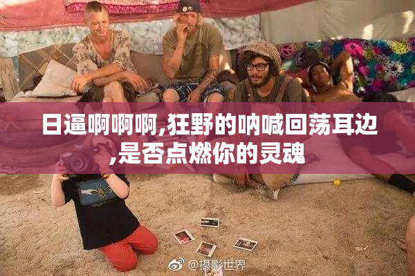 日逼啊啊啊,狂野的呐喊回荡耳边,是否点燃你的灵魂