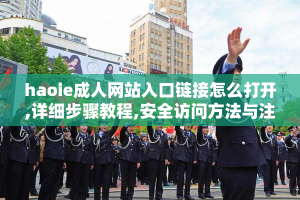 haoie成人网站入口链接怎么打开,详细步骤教程,安全访问方法与注意
