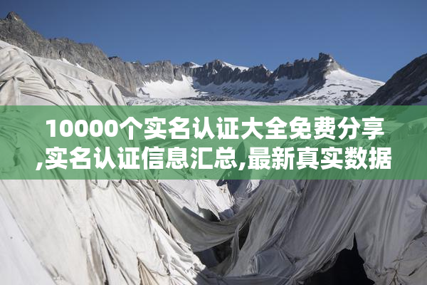 10000个实名认证大全免费分享,实名认证信息汇总,最新真实数据一键