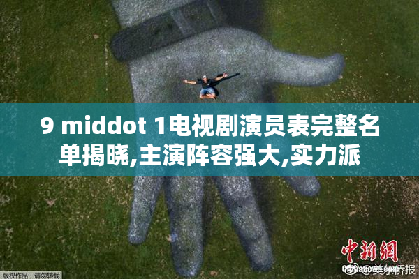 9 middot 1电视剧演员表完整名单揭晓,主演阵容强大,实力派