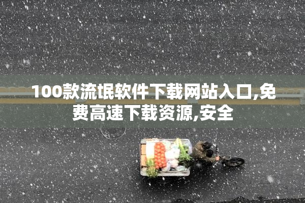 100款流氓软件下载网站入口,免费高速下载资源,安全