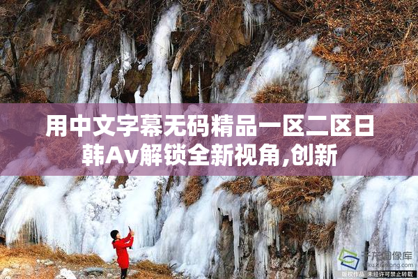 用中文字幕无码精品一区二区日韩Av解锁全新视角,创新