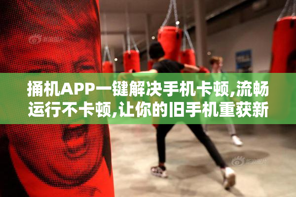 捅机APP一键解决手机卡顿,流畅运行不卡顿,让你的旧手机重获新生
