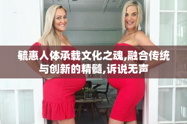 毓惠人体承载文化之魂,融合传统与创新的精髓,诉说无声