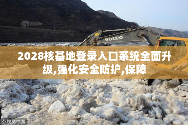2028核基地登录入口系统全面升级,强化安全防护,保障