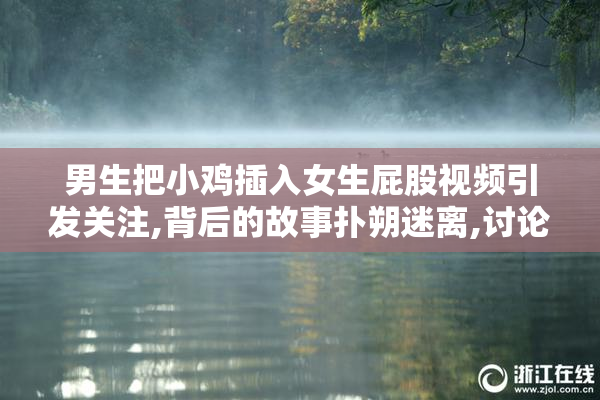 男生把小鸡插入女生屁股视频引发关注,背后的故事扑朔迷离,讨论