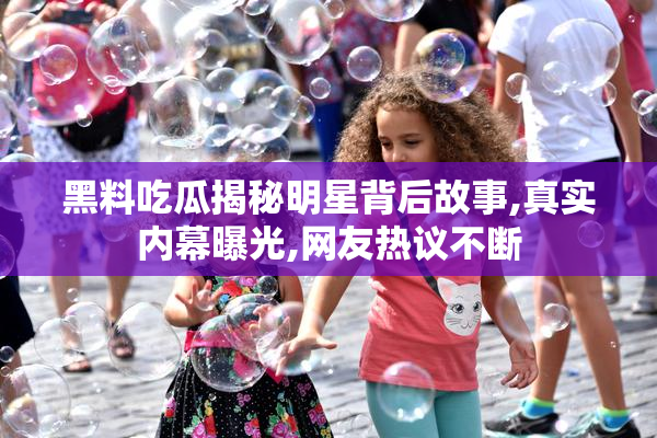 黑料吃瓜揭秘明星背后故事,真实内幕曝光,网友热议不断