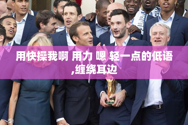 用快操我啊 用力 嗯 轻一点的低语,缠绕耳边