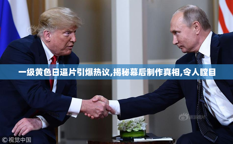 一级黄色日逼片引爆热议,揭秘幕后制作真相,令人瞠目