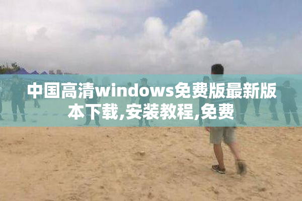 中国高清windows免费版最新版本下载,安装教程,免费