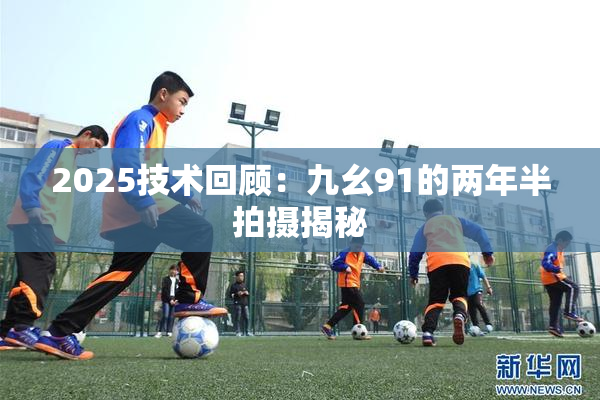 2025技术回顾：九幺91的两年半拍摄揭秘