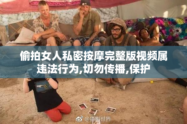 偷拍女人私密按摩完整版视频属违法行为,切勿传播,保护