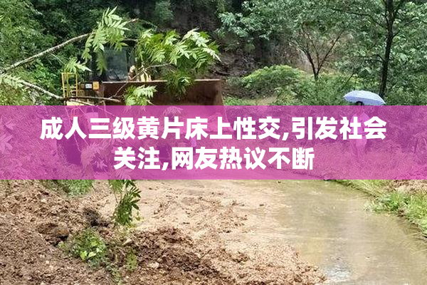 成人三级黄片床上性交,引发社会关注,网友热议不断