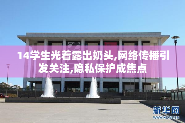 14学生光着露出奶头,网络传播引发关注,隐私保护成焦点