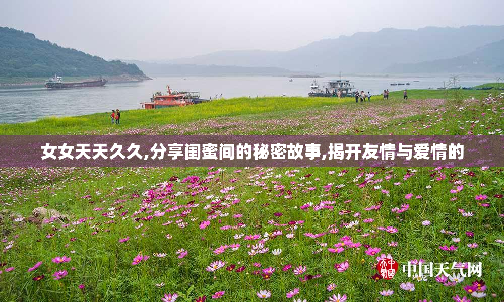 女女天天久久,分享闺蜜间的秘密故事,揭开友情与爱情的