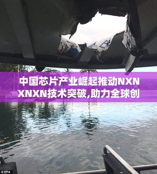 中国芯片产业崛起推动NXNXNXN技术突破,助力全球创新