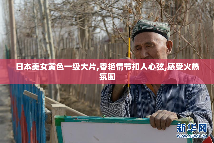 日本美女黄色一级大片,香艳情节扣人心弦,感受火热氛围