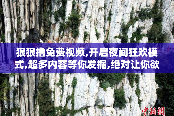 狠狠撸免费视频,开启夜间狂欢模式,超多内容等你发掘,绝对让你欲