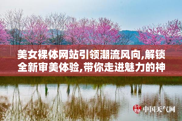 美女裸体网站引领潮流风向,解锁全新审美体验,带你走进魅力的神秘