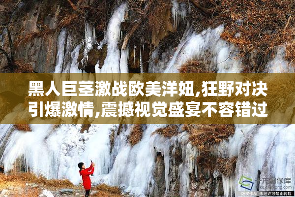 黑人巨茎激战欧美洋妞,狂野对决引爆激情,震撼视觉盛宴不容错过