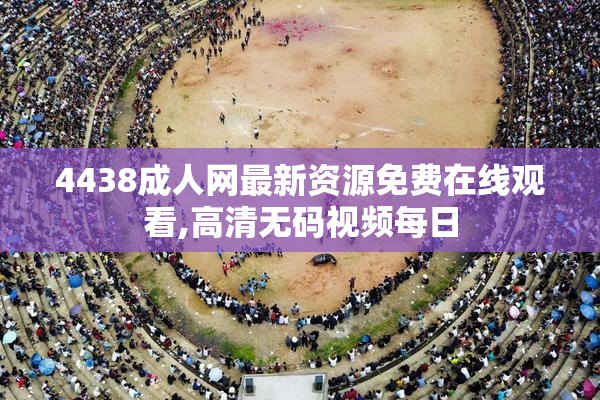 4438成人网最新资源免费在线观看,高清无码视频每日