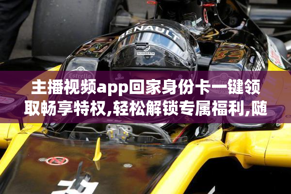 主播视频app回家身份卡一键领取畅享特权,轻松解锁专属福利,随时