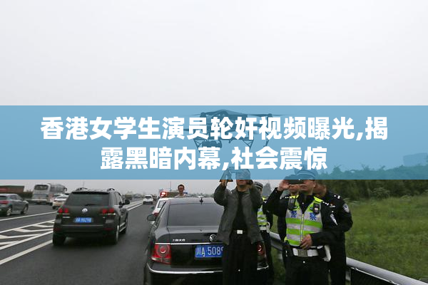香港女学生演员轮奸视频曝光,揭露黑暗内幕,社会震惊