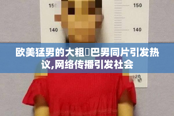 欧美猛男的大粗鳮巴男同片引发热议,网络传播引发社会