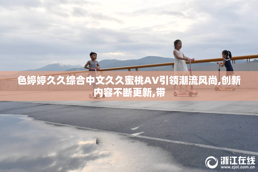 色婷婷久久综合中文久久蜜桃AV引领潮流风尚,创新内容不断更新,带