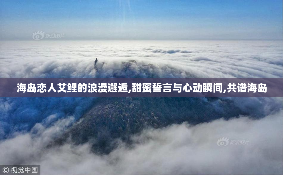 海岛恋人艾鲤的浪漫邂逅,甜蜜誓言与心动瞬间,共谱海岛