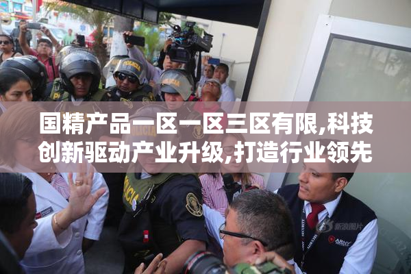 国精产品一区一区三区有限,科技创新驱动产业升级,打造行业领先品牌