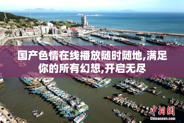 国产色情在线播放随时随地,满足你的所有幻想,开启无尽