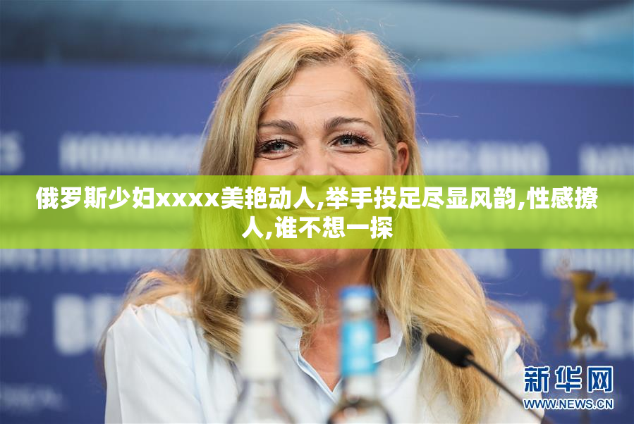 俄罗斯少妇xxxx美艳动人,举手投足尽显风韵,性感撩人,谁不想一探