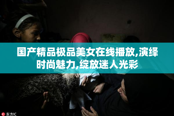国产精品极品美女在线播放,演绎时尚魅力,绽放迷人光彩
