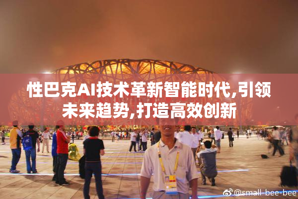 性巴克AI技术革新智能时代,引领未来趋势,打造高效创新