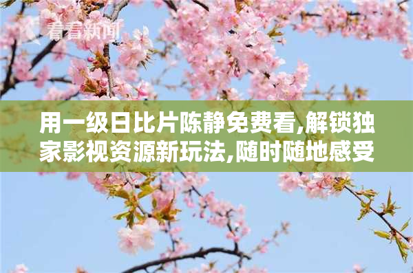 用一级日比片陈静免费看,解锁独家影视资源新玩法,随时随地感受