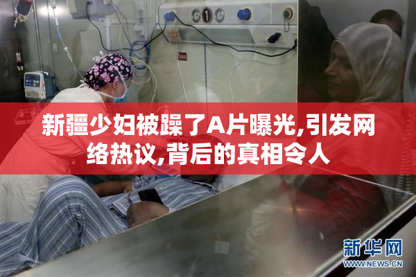 新疆少妇被躁了A片曝光,引发网络热议,背后的真相令人