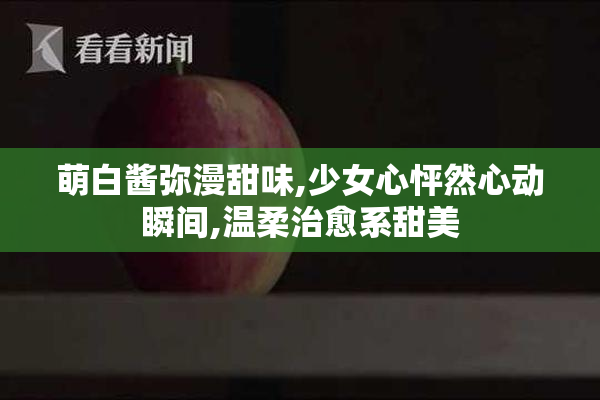 萌白酱弥漫甜味,少女心怦然心动瞬间,温柔治愈系甜美
