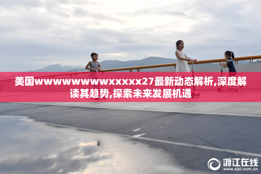 美国wwwwwwwwxxxxx27最新动态解析,深度解读其趋势,探索未来发展机遇