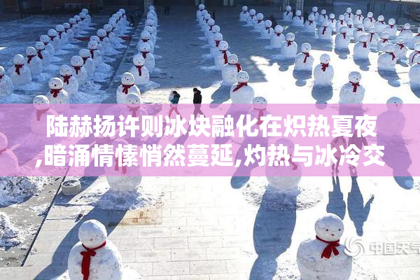 陆赫扬许则冰块融化在炽热夏夜,暗涌情愫悄然蔓延,灼热与冰冷交织