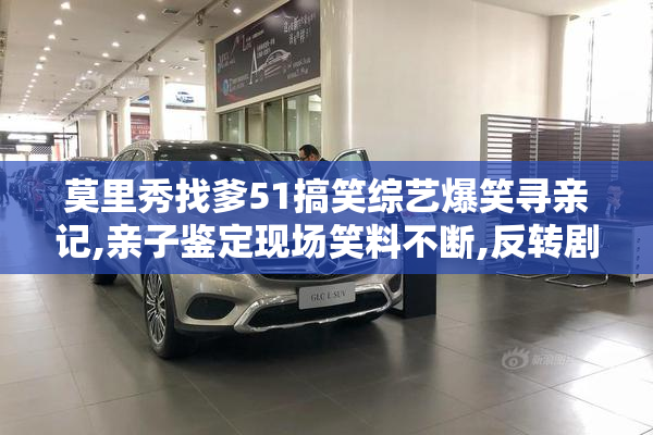 莫里秀找爹51搞笑综艺爆笑寻亲记,亲子鉴定现场笑料不断,反转剧情