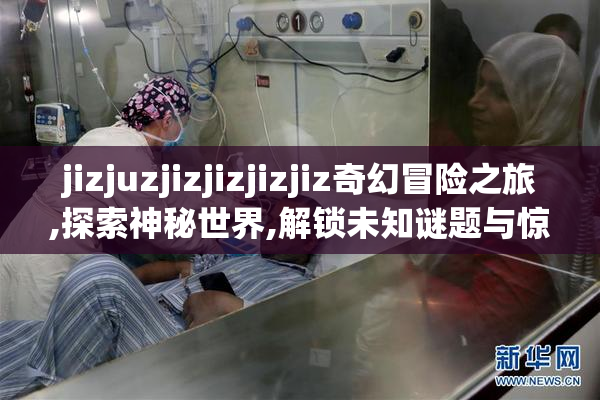 jizjuzjizjizjizjiz奇幻冒险之旅,探索神秘世界,解锁未知谜题与惊喜