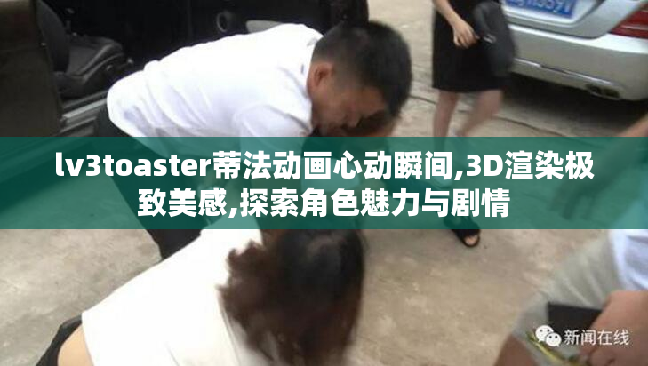 lv3toaster蒂法动画心动瞬间,3D渲染极致美感,探索角色魅力与剧情