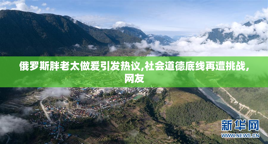 俄罗斯胖老太做爰引发热议,社会道德底线再遭挑战,网友