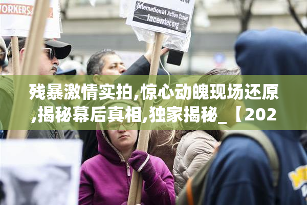 残暴激情实拍,惊心动魄现场还原,揭秘幕后真相,独家揭秘_【2025-08