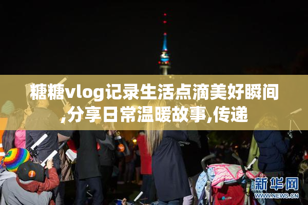 糖糖vlog记录生活点滴美好瞬间,分享日常温暖故事,传递